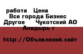 работа › Цена ­ 100 000 - Все города Бизнес » Другое   . Чукотский АО,Анадырь г.